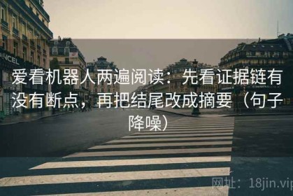 爱看机器人两遍阅读：先看证据链有没有断点，再把结尾改成摘要（句子降噪）