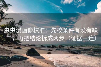 虫虫漫画像校准：先校条件有没有缺口，再把结论拆成两步（证据三连）