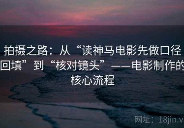 拍摄之路：从“读神马电影先做口径回填”到“核对镜头”——电影制作的核心流程