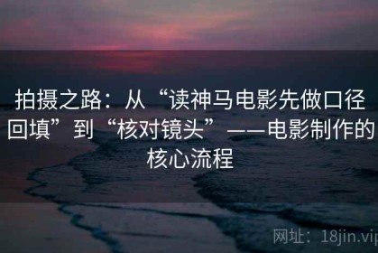 拍摄之路：从“读神马电影先做口径回填”到“核对镜头”——电影制作的核心流程