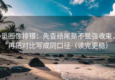 觅圈像排错：先查结尾是不是强收束，再把对比写成同口径（读完更稳）