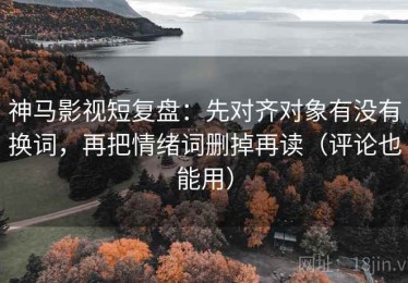 神马影视短复盘：先对齐对象有没有换词，再把情绪词删掉再读（评论也能用）