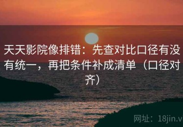 天天影院像排错：先查对比口径有没有统一，再把条件补成清单（口径对齐）