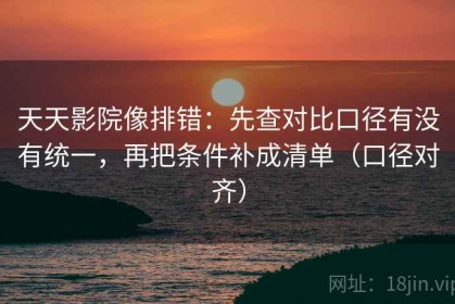 天天影院像排错：先查对比口径有没有统一，再把条件补成清单（口径对齐）