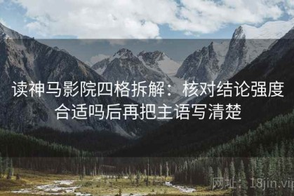 读神马影院四格拆解：核对结论强度合适吗后再把主语写清楚