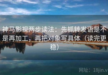 神马影视两步读法：先抓转发语是不是再加工，再把对象写具体（读完更稳）
