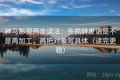 神马影视两步读法：先抓转发语是不是再加工，再把对象写具体（读完更稳）
