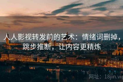 人人影视转发前的艺术：情绪词删掉，跳步推断，让内容更精炼
