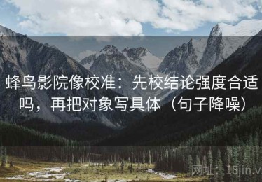 蜂鸟影院像校准：先校结论强度合适吗，再把对象写具体（句子降噪）