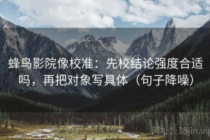 蜂鸟影院像校准：先校结论强度合适吗，再把对象写具体（句子降噪）