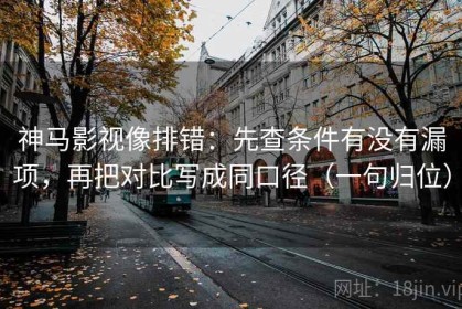 神马影视像排错：先查条件有没有漏项，再把对比写成同口径（一句归位）