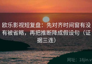 欧乐影视短复盘：先对齐时间窗有没有被省略，再把推断降成假设句（证据三连）