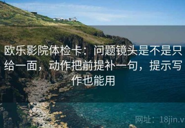 欧乐影院体检卡：问题镜头是不是只给一面，动作把前提补一句，提示写作也能用