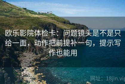 欧乐影院体检卡：问题镜头是不是只给一面，动作把前提补一句，提示写作也能用