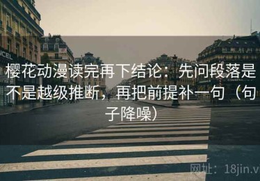 樱花动漫读完再下结论：先问段落是不是越级推断，再把前提补一句（句子降噪）