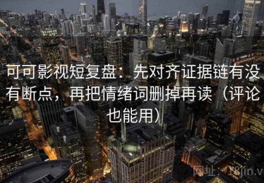 可可影视短复盘：先对齐证据链有没有断点，再把情绪词删掉再读（评论也能用）