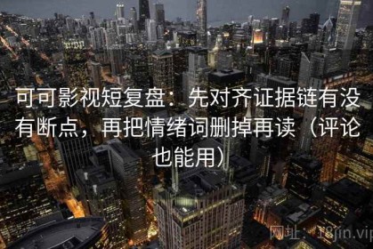 可可影视短复盘：先对齐证据链有没有断点，再把情绪词删掉再读（评论也能用）