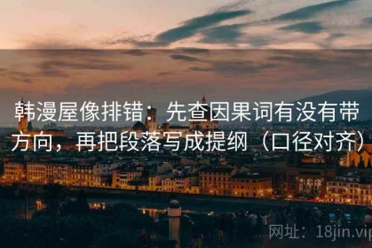 韩漫屋像排错：先查因果词有没有带方向，再把段落写成提纲（口径对齐）