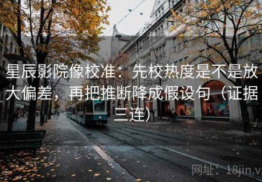 星辰影院像校准：先校热度是不是放大偏差，再把推断降成假设句（证据三连）