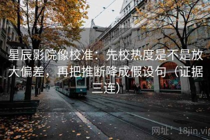 星辰影院像校准：先校热度是不是放大偏差，再把推断降成假设句（证据三连）