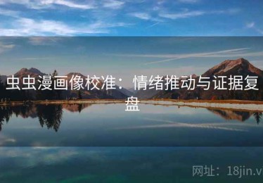 虫虫漫画像校准：情绪推动与证据复盘
