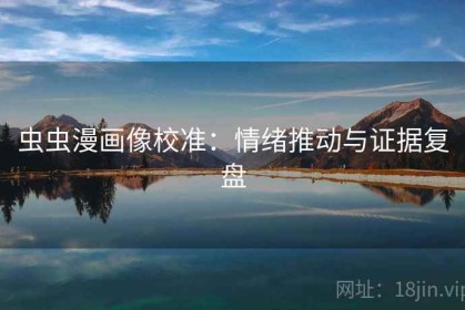 虫虫漫画像校准：情绪推动与证据复盘