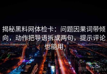 揭秘黑料网体检卡：问题因果词带倾向，动作把导语拆成两句，提示评论也能用