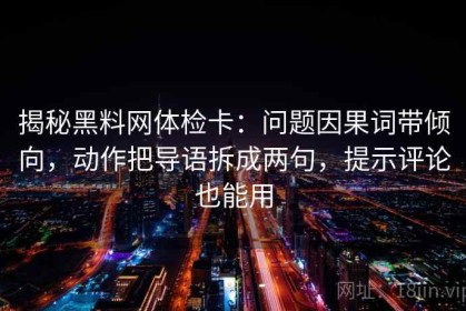 揭秘黑料网体检卡：问题因果词带倾向，动作把导语拆成两句，提示评论也能用