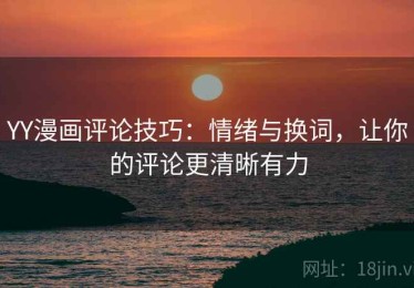YY漫画评论技巧：情绪与换词，让你的评论更清晰有力