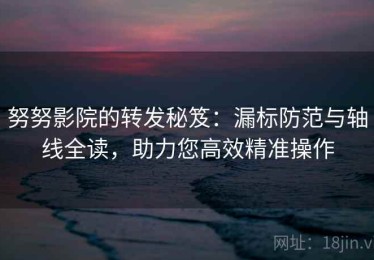 努努影院的转发秘笈：漏标防范与轴线全读，助力您高效精准操作