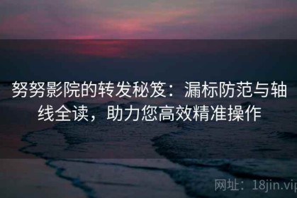 努努影院的转发秘笈：漏标防范与轴线全读，助力您高效精准操作