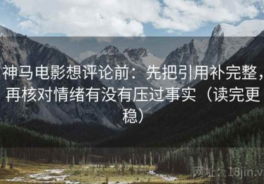 神马电影想评论前：先把引用补完整，再核对情绪有没有压过事实（读完更稳）