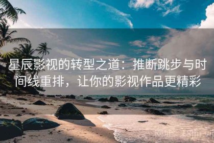 星辰影视的转型之道：推断跳步与时间线重排，让你的影视作品更精彩