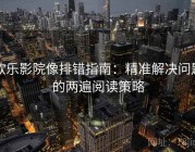 欧乐影院像排错指南：精准解决问题的两遍阅读策略