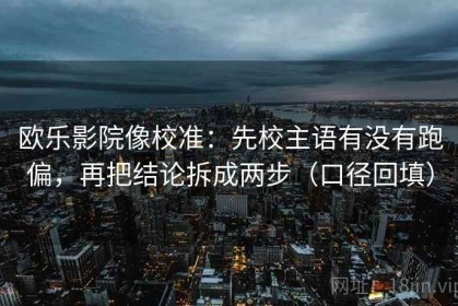 欧乐影院像校准：先校主语有没有跑偏，再把结论拆成两步（口径回填）