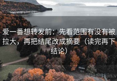 爱一番想转发前：先看范围有没有被拉大，再把结尾改成摘要（读完再下结论）