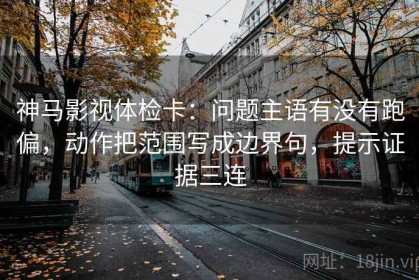 神马影视体检卡：问题主语有没有跑偏，动作把范围写成边界句，提示证据三连
