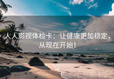 人人影视体检卡：让健康更加稳定，从现在开始！