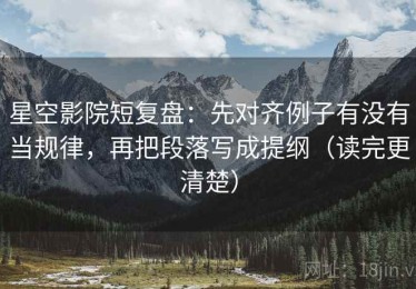 星空影院短复盘：先对齐例子有没有当规律，再把段落写成提纲（读完更清楚）