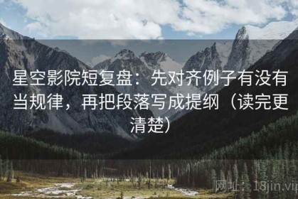 星空影院短复盘：先对齐例子有没有当规律，再把段落写成提纲（读完更清楚）