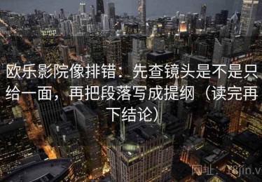 欧乐影院像排错：先查镜头是不是只给一面，再把段落写成提纲（读完再下结论）