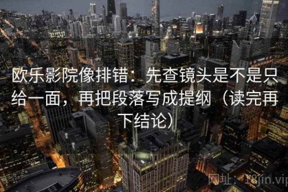 欧乐影院像排错：先查镜头是不是只给一面，再把段落写成提纲（读完再下结论）