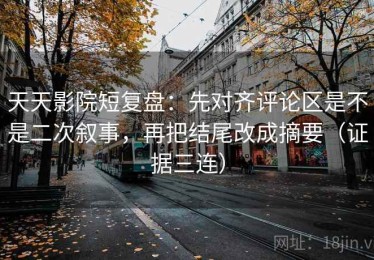 天天影院短复盘：先对齐评论区是不是二次叙事，再把结尾改成摘要（证据三连）
