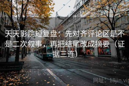 天天影院短复盘：先对齐评论区是不是二次叙事，再把结尾改成摘要（证据三连）
