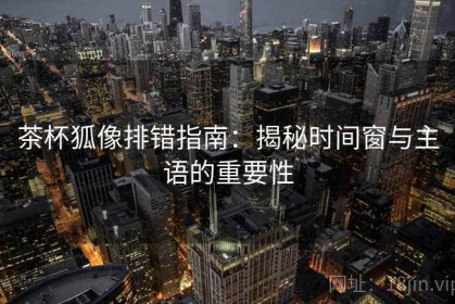 茶杯狐像排错指南：揭秘时间窗与主语的重要性