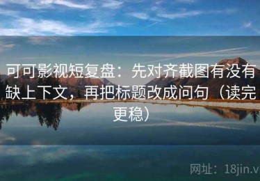 可可影视短复盘：先对齐截图有没有缺上下文，再把标题改成问句（读完更稳）