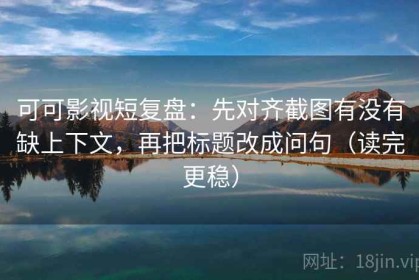 可可影视短复盘：先对齐截图有没有缺上下文，再把标题改成问句（读完更稳）