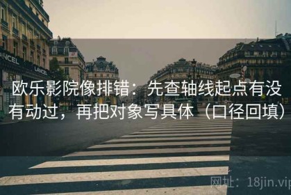 欧乐影院像排错：先查轴线起点有没有动过，再把对象写具体（口径回填）