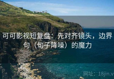 可可影视短复盘：先对齐镜头，边界句（句子降噪）的魔力