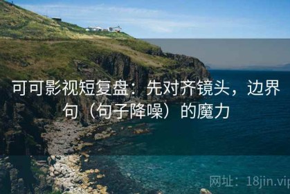 可可影视短复盘：先对齐镜头，边界句（句子降噪）的魔力